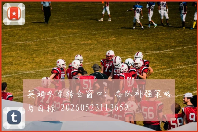 英超冬季转会窗口：各队补强策略与目标_20260523113659