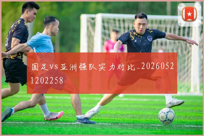 国足vs亚洲强队实力对比_20260521202258