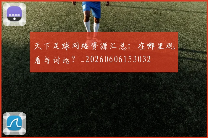 天下足球网络资源汇总：在哪里观看与讨论？_20260606153032