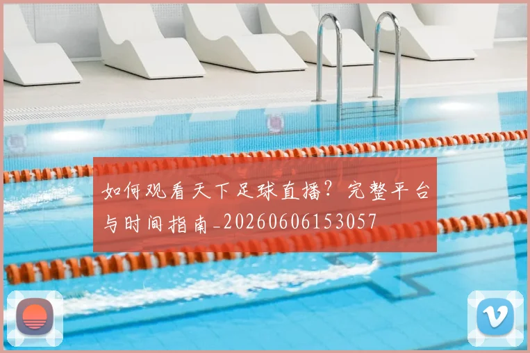 如何观看天下足球直播？完整平台与时间指南_20260606153057