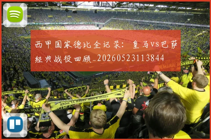 西甲国家德比全记录：皇马vs巴萨经典战役回顾_20260523113844