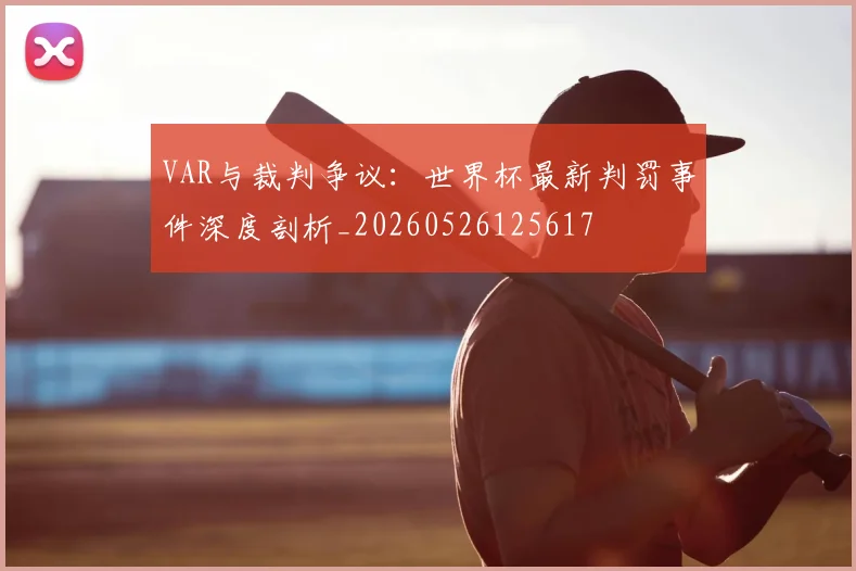 VAR与裁判争议：世界杯最新判罚事件深度剖析_20260526125617