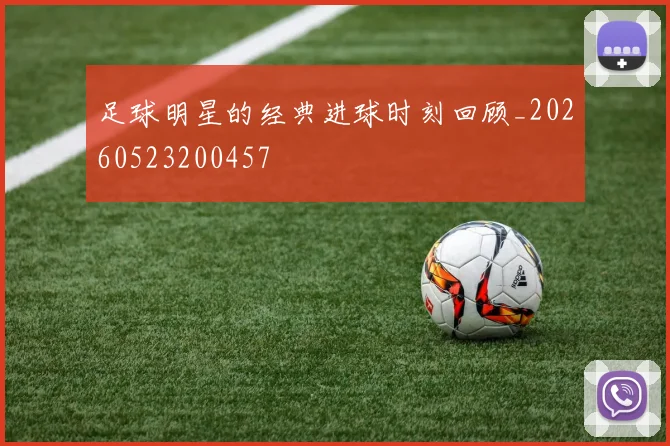 足球明星的经典进球时刻回顾_20260523200457