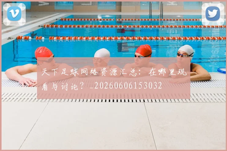 天下足球网络资源汇总：在哪里观看与讨论？_20260606153032