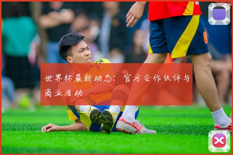 世界杯最新动态：官方合作伙伴与商业活动