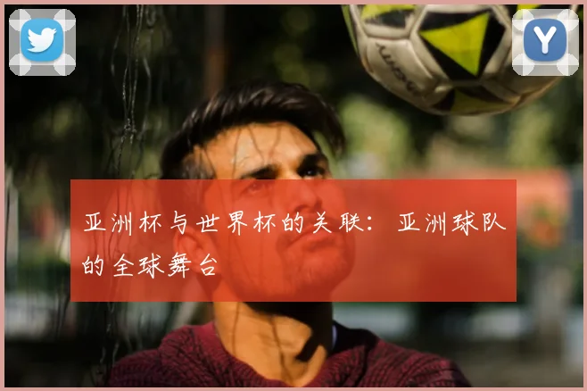 亚洲杯与世界杯的关联：亚洲球队的全球舞台