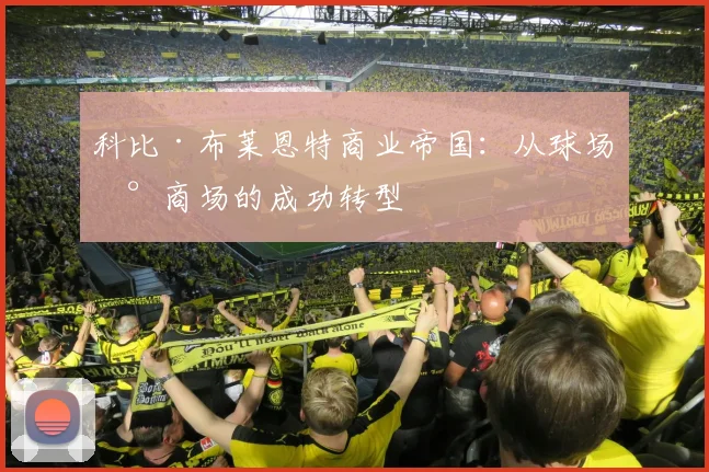 科比·布莱恩特商业帝国:从球场到商场的成功转型