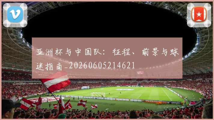 亚洲杯与中国队：征程、前景与球迷指南_20260605214621