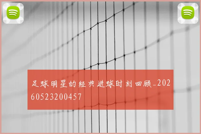 足球明星的经典进球时刻回顾_20260523200457