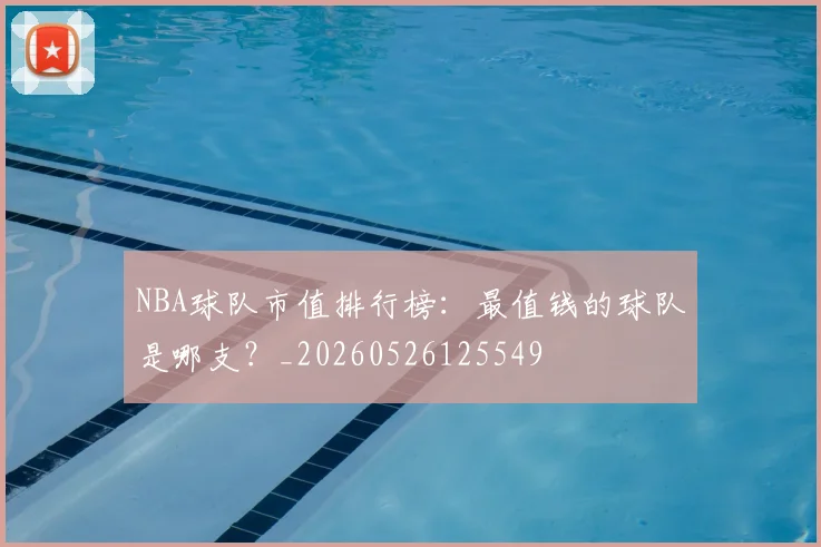 NBA球队市值排行榜：最值钱的球队是哪支？_20260526125549