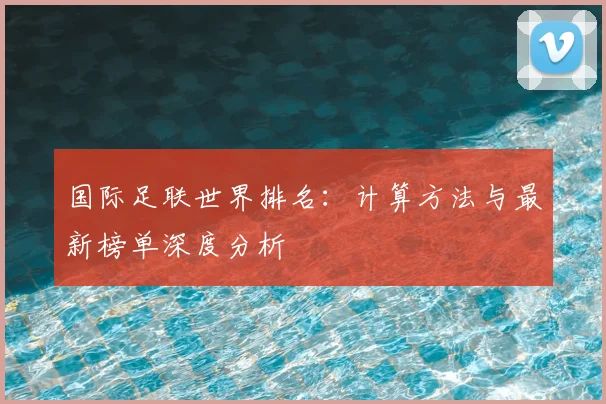 国际足联世界排名：计算方法与最新榜单深度分析