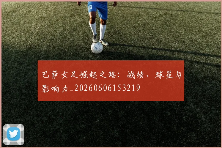 巴萨女足崛起之路：战绩、球星与影响力_20260606153219
