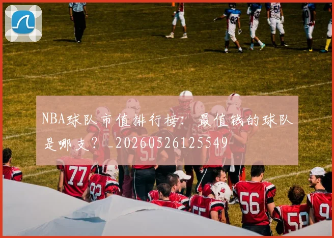 NBA球队市值排行榜：最值钱的球队是哪支？_20260526125549