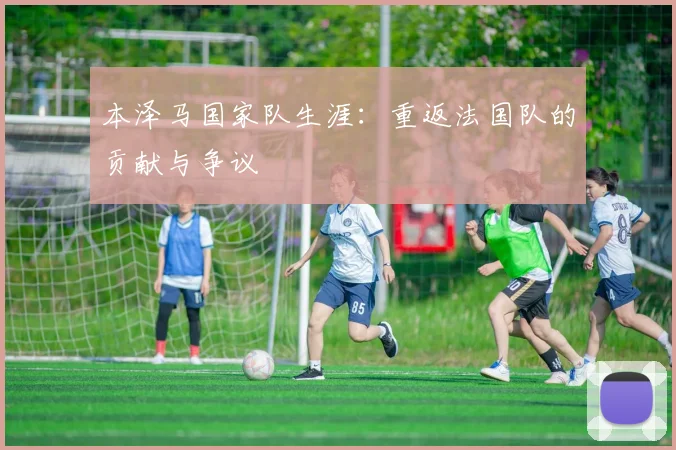 本泽马国家队生涯：重返法国队的贡献与争议