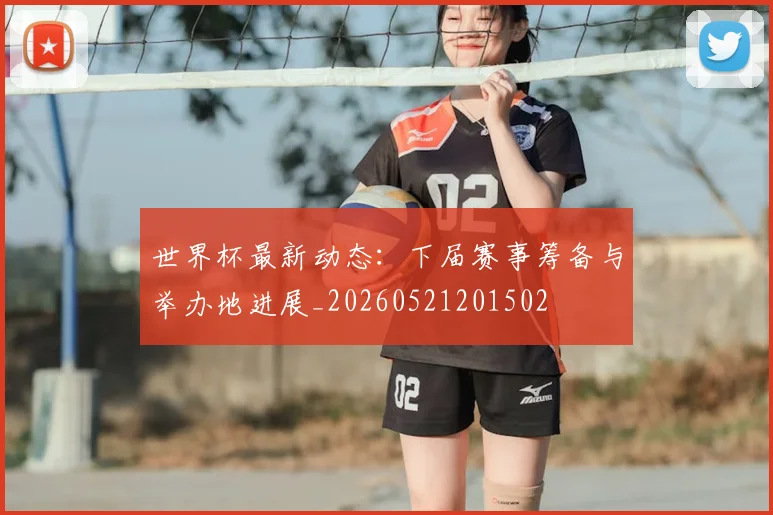 世界杯最新动态:下届赛事筹备与举办地进展_20260521201502