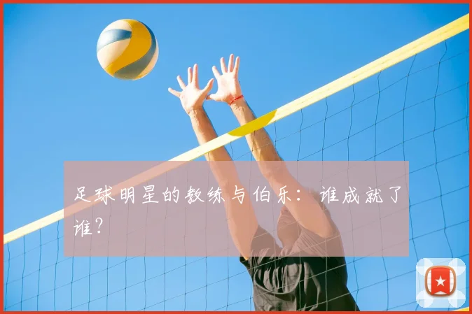 足球明星的教练与伯乐:谁成就了谁?