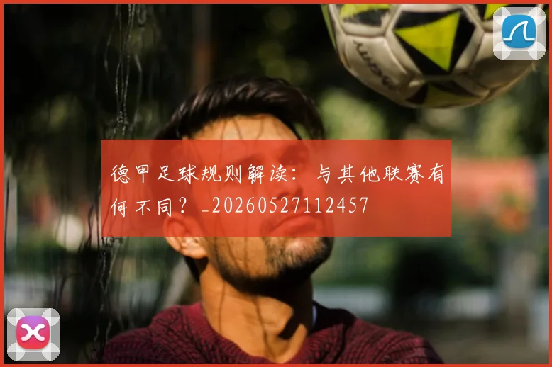 德甲足球规则解读：与其他联赛有何不同？_20260527112457
