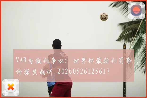 VAR与裁判争议：世界杯最新判罚事件深度剖析_20260526125617