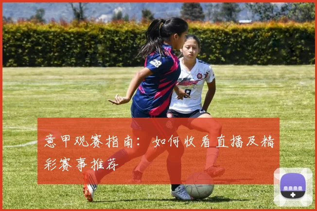 意甲观赛指南：如何收看直播及精彩赛事推荐
