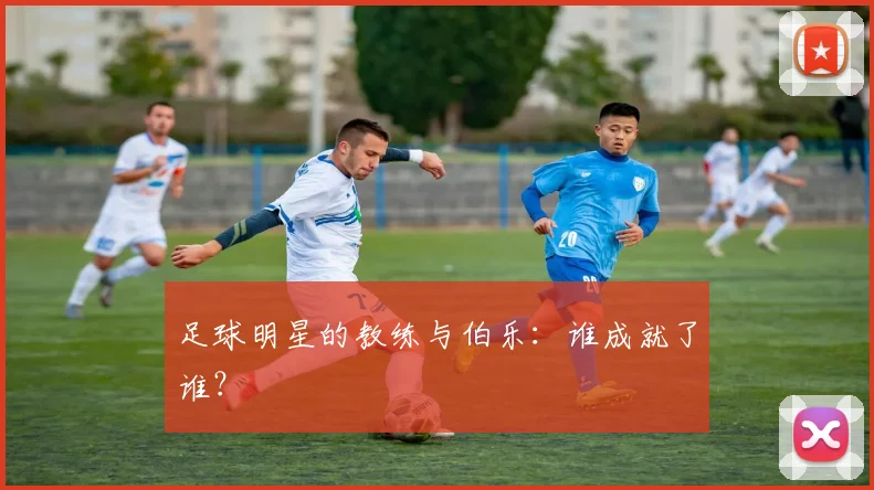 足球明星的教练与伯乐:谁成就了谁?