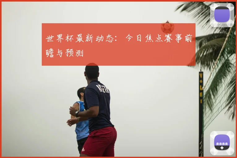 世界杯最新动态:今日焦点赛事前瞻与预测