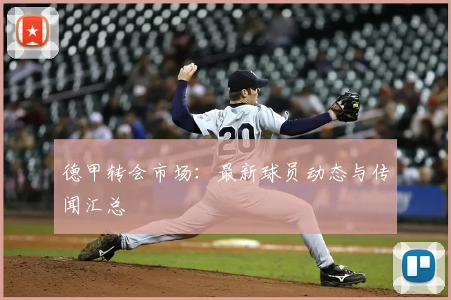 德甲转会市场:最新球员动态与传闻汇总