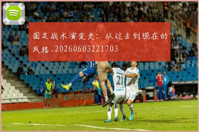 国足战术演变史:从过去到现在的风格_20260603221703