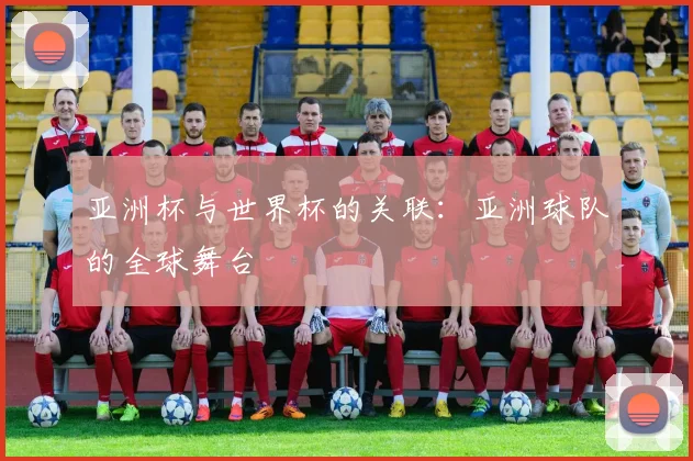 亚洲杯与世界杯的关联：亚洲球队的全球舞台