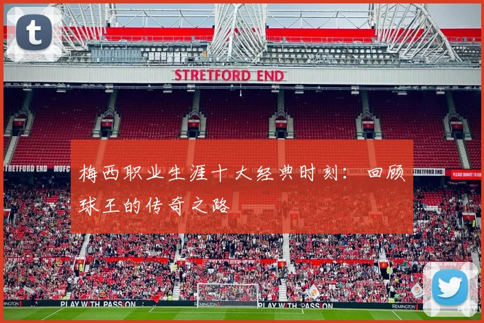 梅西职业生涯十大经典时刻：回顾球王的传奇之路