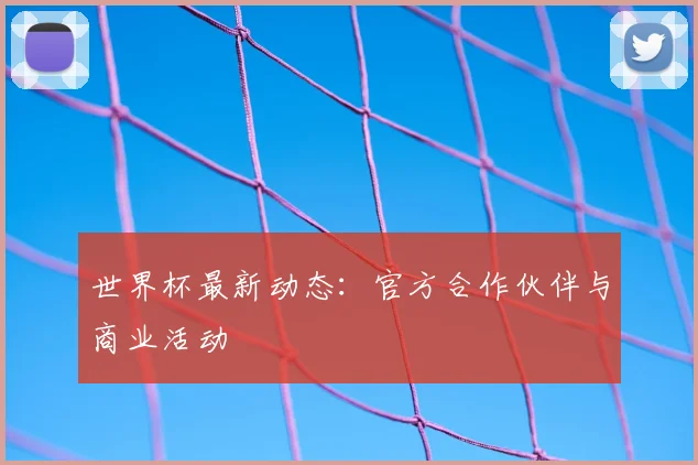 世界杯最新动态:官方合作伙伴与商业活动