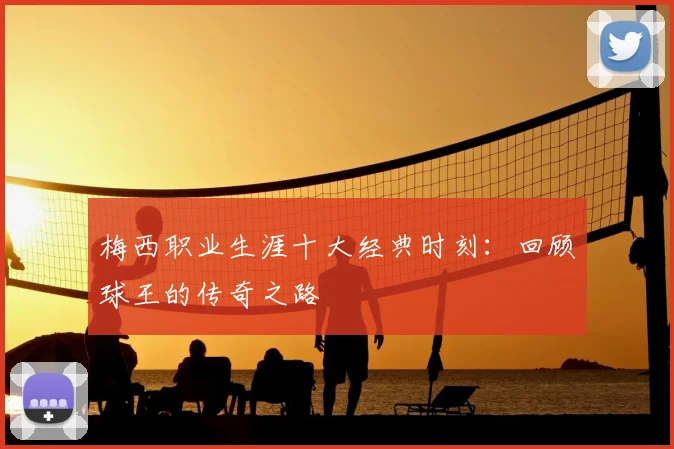 梅西职业生涯十大经典时刻：回顾球王的传奇之路
