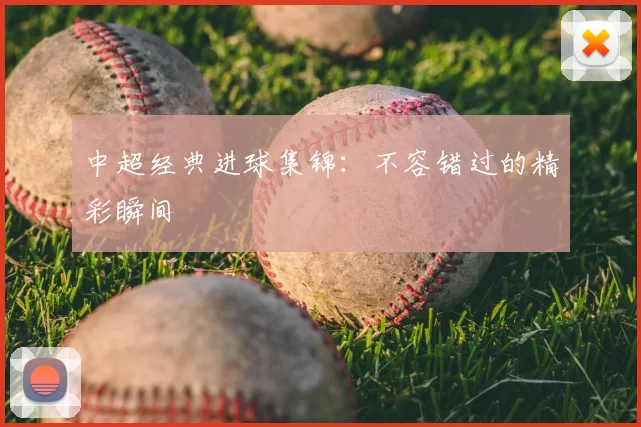 中超经典进球集锦：不容错过的精彩瞬间