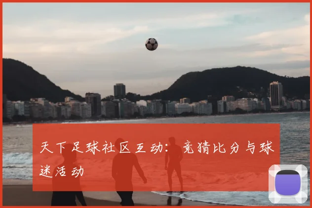 天下足球社区互动：竞猜比分与球迷活动