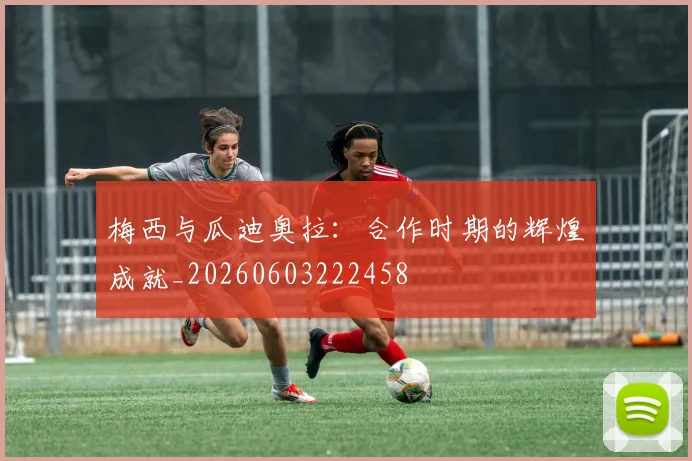 梅西与瓜迪奥拉：合作时期的辉煌成就_20260603222458