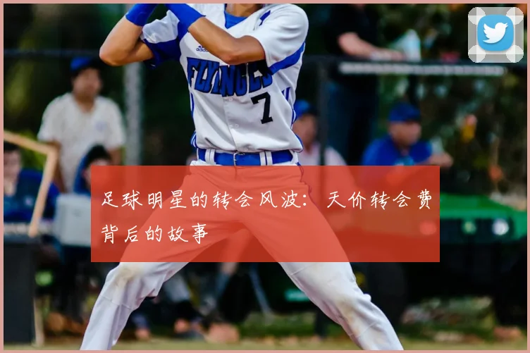 足球明星的转会风波:天价转会费背后的故事