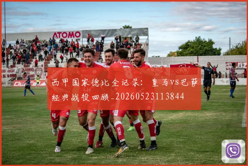 西甲国家德比全记录：皇马vs巴萨经典战役回顾_20260523113844