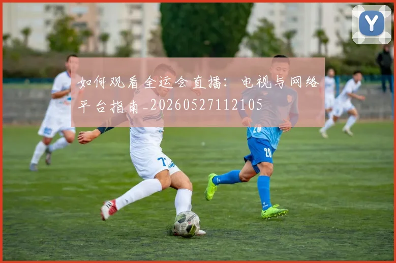 如何观看全运会直播:电视与网络平台指南_20260527112105