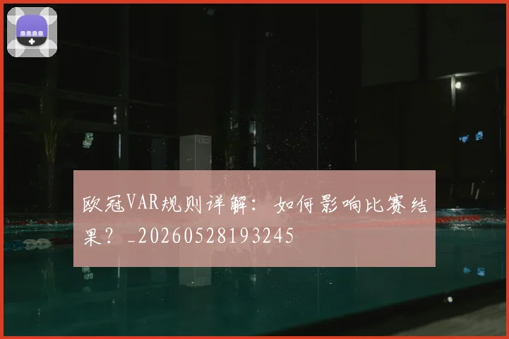 欧冠VAR规则详解：如何影响比赛结果？_20260528193245