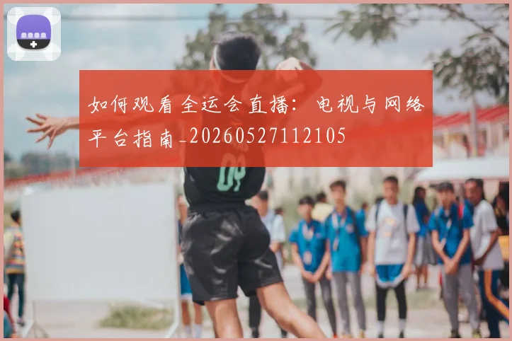 如何观看全运会直播:电视与网络平台指南_20260527112105