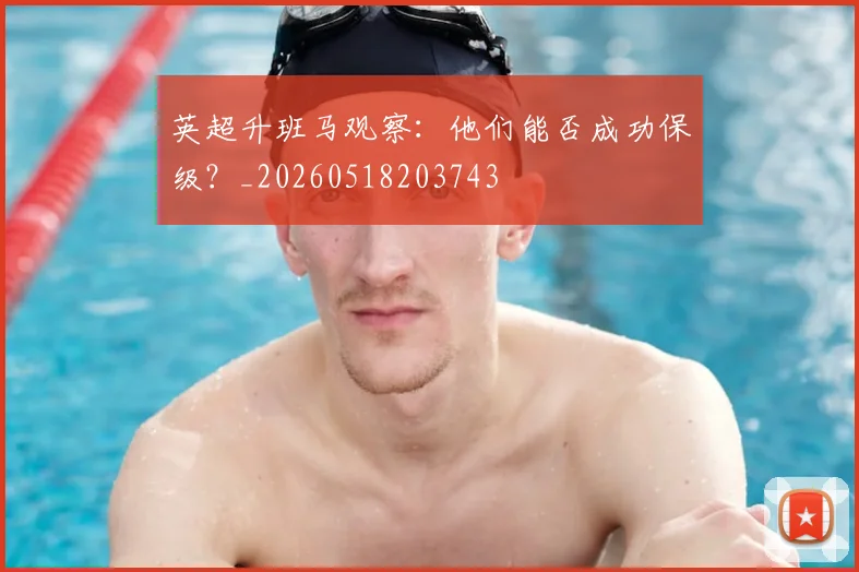 英超升班马观察：他们能否成功保级？_20260518203743